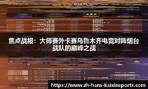 焦点战报:大师赛外卡赛乌鲁木齐电竞对阵烟台战队的巅峰之战