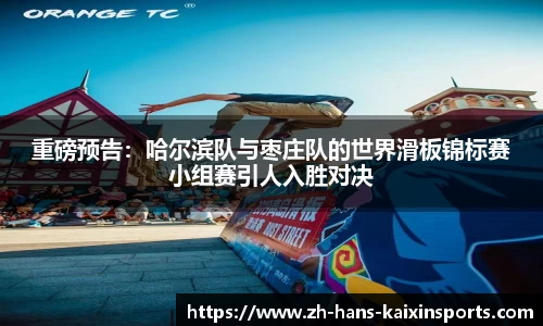 重磅预告:哈尔滨队与枣庄队的世界滑板锦标赛小组赛引人入胜对决